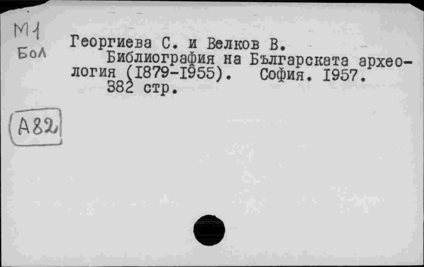 ﻿ж
БоЛ
Георгиева С. и Белков В.
Библиография на Българската археология (1879-1955). София. 1957.
382 стр.